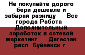 Не покупайте дорого,бери дешевле и забирай разницу!! - Все города Работа » Дополнительный заработок и сетевой маркетинг   . Дагестан респ.,Буйнакск г.